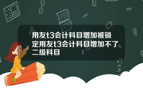 用友t3会计科目增加被锁定用友t3会计科目增加不了二级科目