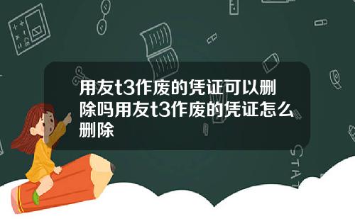 用友t3作废的凭证可以删除吗用友t3作废的凭证怎么删除