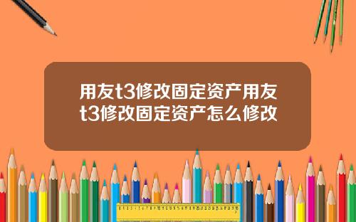 用友t3修改固定资产用友t3修改固定资产怎么修改