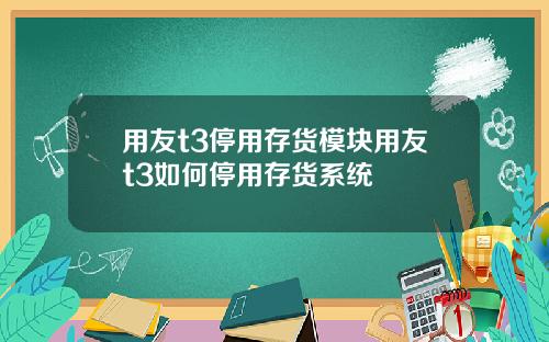 用友t3停用存货模块用友t3如何停用存货系统