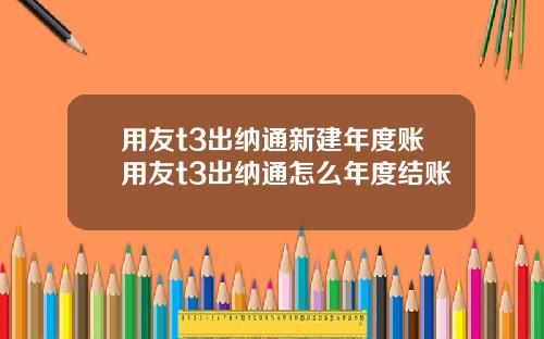 用友t3出纳通新建年度账用友t3出纳通怎么年度结账