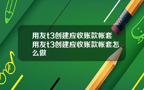 用友t3创建应收账款帐套用友t3创建应收账款帐套怎么做