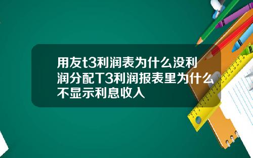 用友t3利润表为什么没利润分配T3利润报表里为什么不显示利息收入