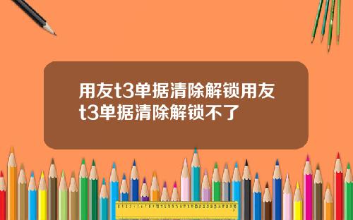 用友t3单据清除解锁用友t3单据清除解锁不了