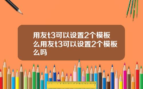 用友t3可以设置2个模板么用友t3可以设置2个模板么吗