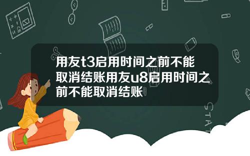 用友t3启用时间之前不能取消结账用友u8启用时间之前不能取消结账