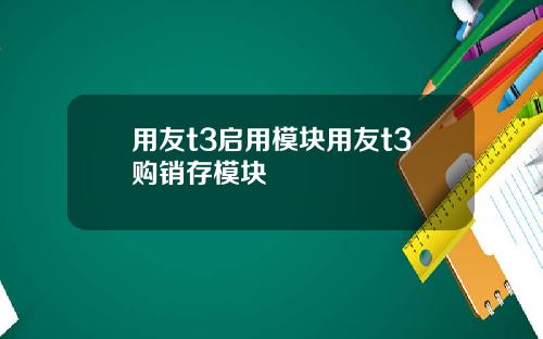 用友t3启用模块用友t3购销存模块