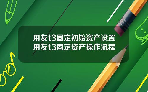 用友t3固定初始资产设置用友t3固定资产操作流程