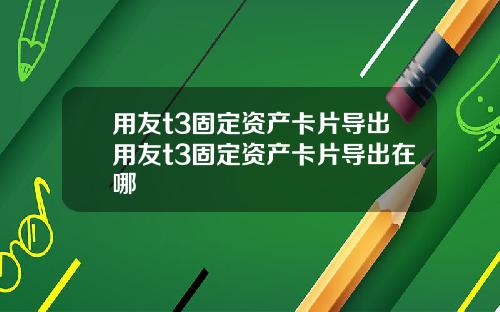 用友t3固定资产卡片导出用友t3固定资产卡片导出在哪