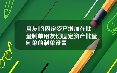 用友t3固定资产增加在批量制单用友t3固定资产批量制单的制单设置