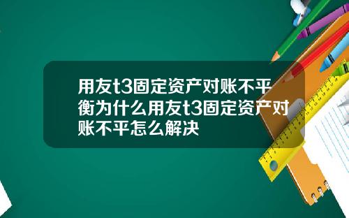 用友t3固定资产对账不平衡为什么用友t3固定资产对账不平怎么解决