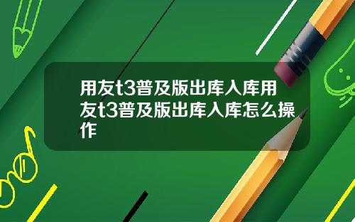 用友t3普及版出库入库用友t3普及版出库入库怎么操作