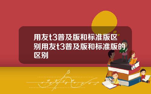 用友t3普及版和标准版区别用友t3普及版和标准版的区别