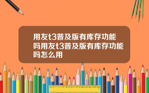 用友t3普及版有库存功能吗用友t3普及版有库存功能吗怎么用