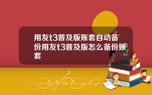 用友t3普及版账套自动备份用友t3普及版怎么备份账套