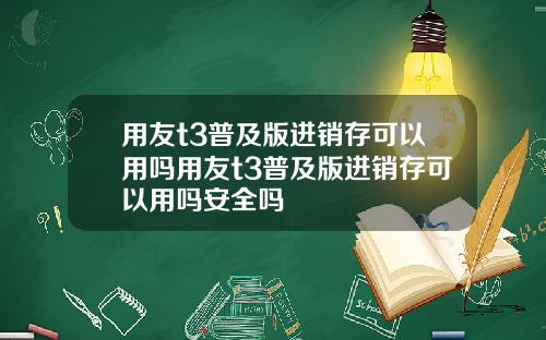 用友t3普及版进销存可以用吗用友t3普及版进销存可以用吗安全吗