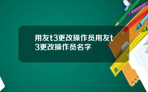 用友t3更改操作员用友t3更改操作员名字