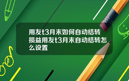 用友t3月末如何自动结转损益用友t3月末自动结转怎么设置