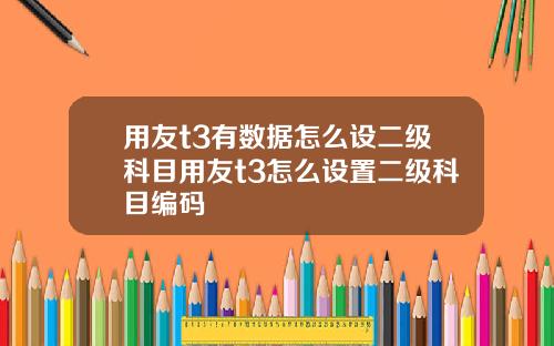 用友t3有数据怎么设二级科目用友t3怎么设置二级科目编码