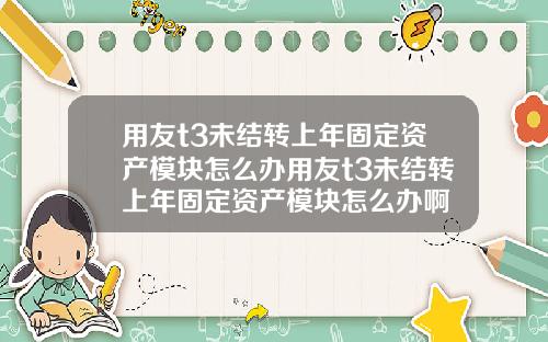 用友t3未结转上年固定资产模块怎么办用友t3未结转上年固定资产模块怎么办啊