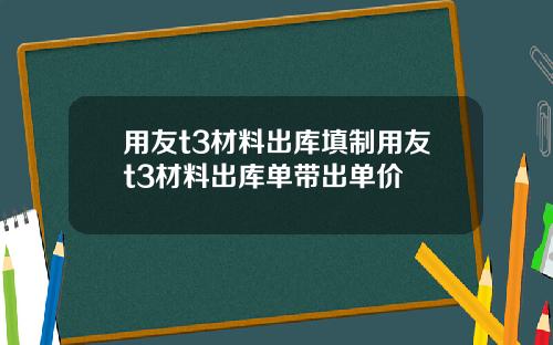 用友t3材料出库填制用友t3材料出库单带出单价