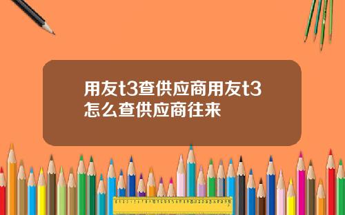 用友t3查供应商用友t3怎么查供应商往来