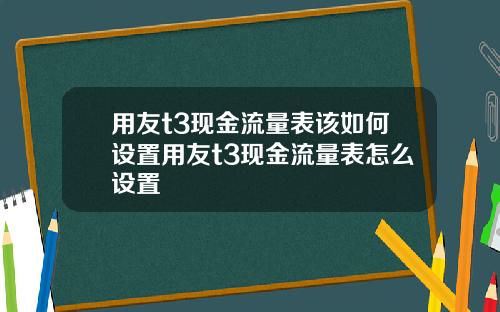 用友t3现金流量表该如何设置用友t3现金流量表怎么设置