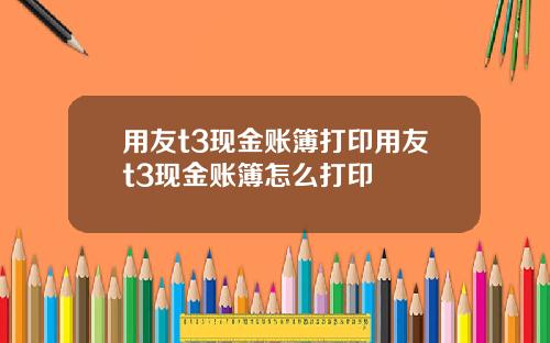 用友t3现金账簿打印用友t3现金账簿怎么打印