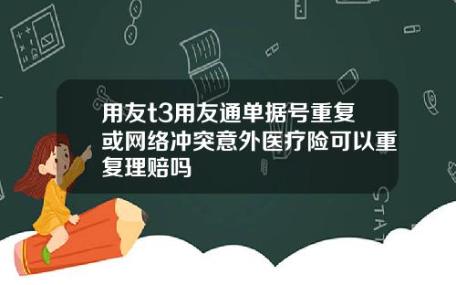 用友t3用友通单据号重复或网络冲突意外医疗险可以重复理赔吗