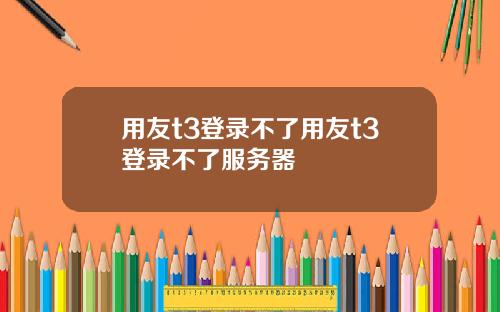 用友t3登录不了用友t3登录不了服务器