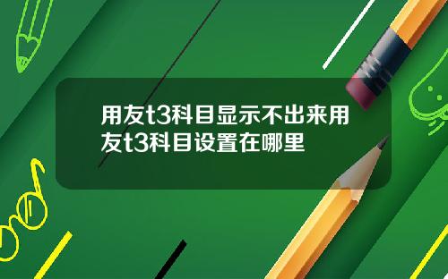 用友t3科目显示不出来用友t3科目设置在哪里