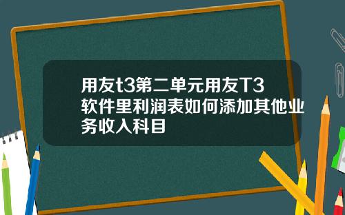 用友t3第二单元用友T3软件里利润表如何添加其他业务收入科目