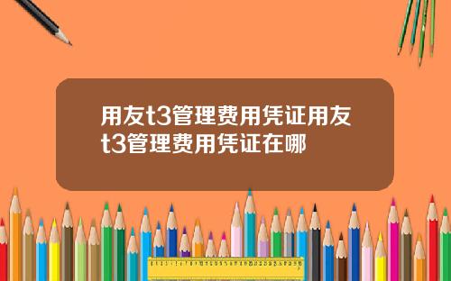 用友t3管理费用凭证用友t3管理费用凭证在哪