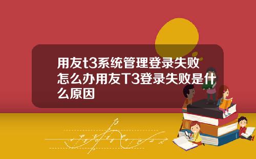 用友t3系统管理登录失败怎么办用友T3登录失败是什么原因