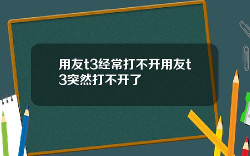 用友t3经常打不开用友t3突然打不开了