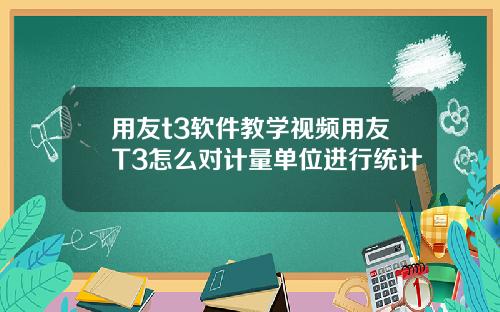 用友t3软件教学视频用友T3怎么对计量单位进行统计