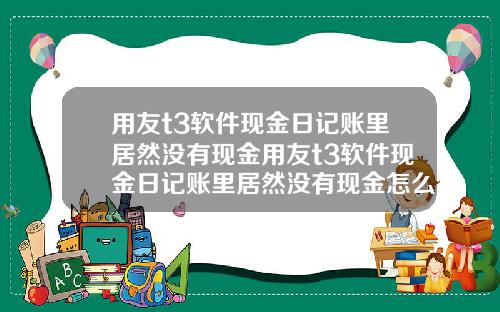 用友t3软件现金日记账里居然没有现金用友t3软件现金日记账里居然没有现金怎么办