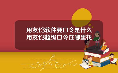 用友t3软件要口令是什么用友t3超级口令在哪里找