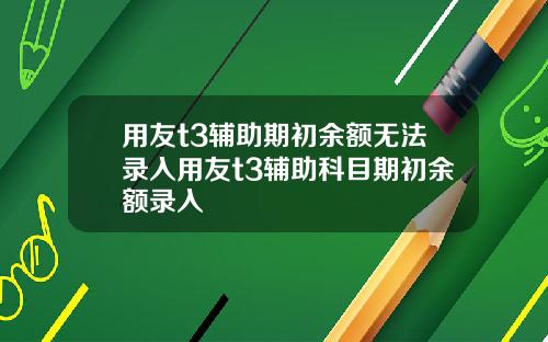 用友t3辅助期初余额无法录入用友t3辅助科目期初余额录入