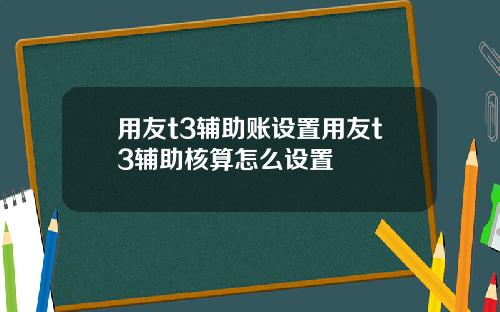 用友t3辅助账设置用友t3辅助核算怎么设置