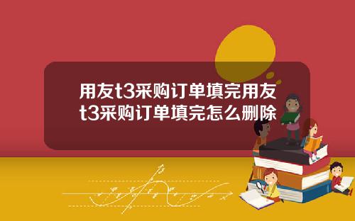 用友t3采购订单填完用友t3采购订单填完怎么删除