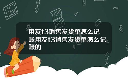 用友t3销售发货单怎么记账用友t3销售发货单怎么记账的