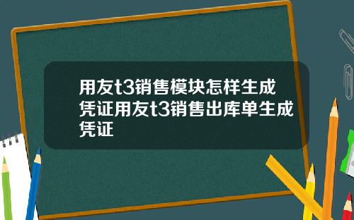 用友t3销售模块怎样生成凭证用友t3销售出库单生成凭证