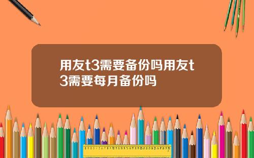 用友t3需要备份吗用友t3需要每月备份吗