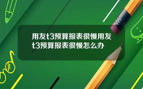 用友t3预算报表很慢用友t3预算报表很慢怎么办