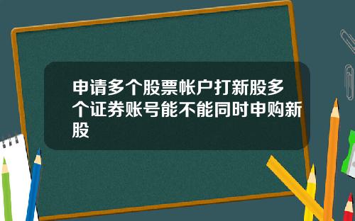 申请多个股票帐户打新股多个证券账号能不能同时申购新股