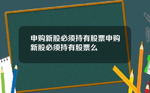 申购新股必须持有股票申购新股必须持有股票么