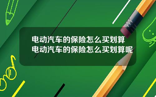 电动汽车的保险怎么买划算电动汽车的保险怎么买划算呢