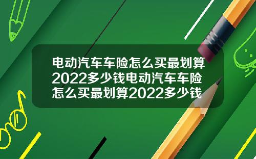 电动汽车车险怎么买最划算2022多少钱电动汽车车险怎么买最划算2022多少钱啊