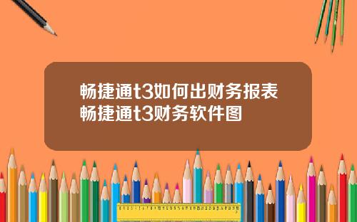 畅捷通t3如何出财务报表畅捷通t3财务软件图